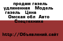продам газель удлиненная › Модель ­ газель › Цена ­ 270 000 - Омская обл. Авто » Спецтехника   